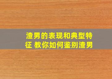 渣男的表现和典型特征 教你如何鉴别渣男